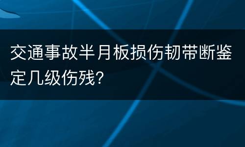交通事故半月板损伤韧带断鉴定几级伤残？