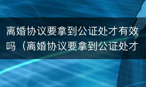 离婚协议要拿到公证处才有效吗（离婚协议要拿到公证处才有效吗怎么办）