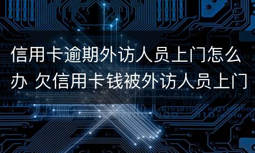 信用卡逾期外访人员上门怎么办 欠信用卡钱被外访人员上门