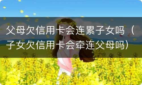 父母欠信用卡会连累子女吗（子女欠信用卡会牵连父母吗）