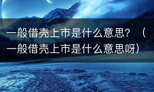 一般借壳上市是什么意思？（一般借壳上市是什么意思呀）