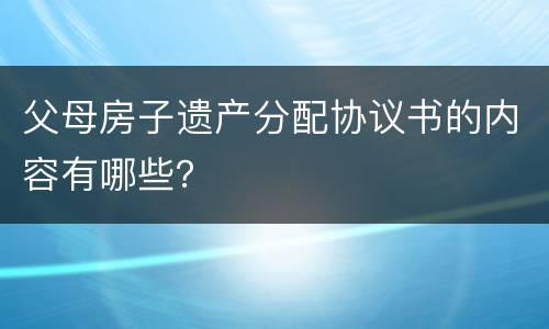 父母房子遗产分配协议书的内容有哪些？