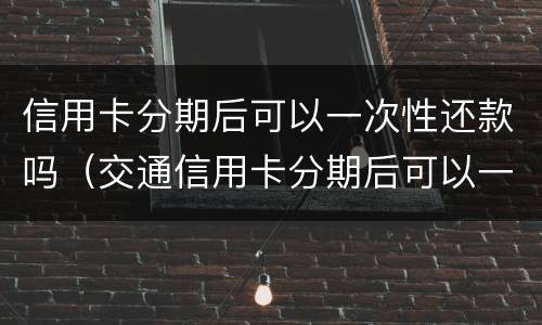 信用卡分期后可以一次性还款吗（交通信用卡分期后可以一次性还款吗）