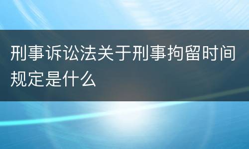 刑事诉讼法关于刑事拘留时间规定是什么