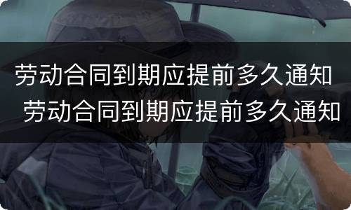 劳动合同到期应提前多久通知 劳动合同到期应提前多久通知不续签