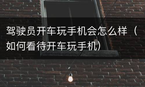 驾驶员开车玩手机会怎么样（如何看待开车玩手机）