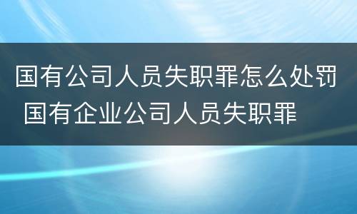 国有公司人员失职罪怎么处罚 国有企业公司人员失职罪