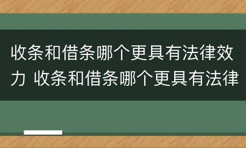 收条和借条哪个更具有法律效力 收条和借条哪个更具有法律效力呢