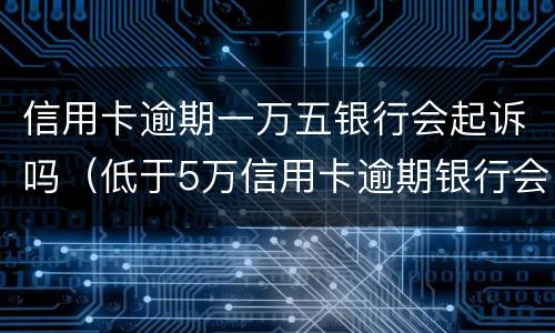 信用卡逾期一万五银行会起诉吗（低于5万信用卡逾期银行会起诉吗）