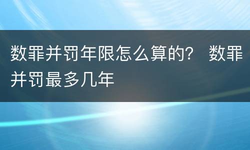 数罪并罚年限怎么算的？ 数罪并罚最多几年