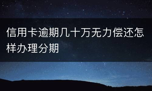 信用卡逾期几十万无力偿还怎样办理分期