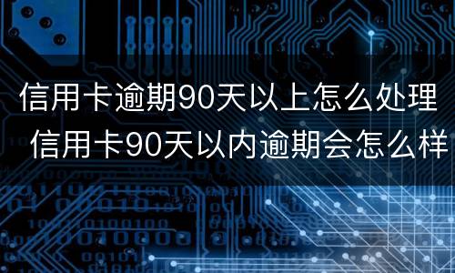 信用卡逾期90天以上怎么处理 信用卡90天以内逾期会怎么样