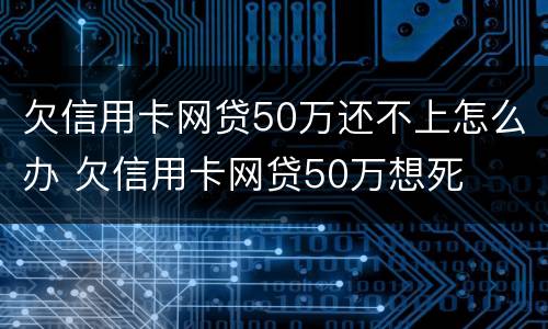欠信用卡网贷50万还不上怎么办 欠信用卡网贷50万想死