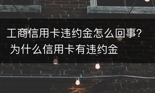 工商信用卡违约金怎么回事？ 为什么信用卡有违约金