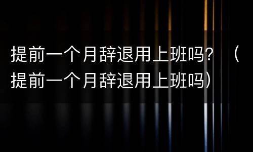提前一个月辞退用上班吗？（提前一个月辞退用上班吗）