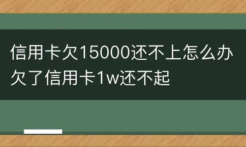 信用卡欠15000还不上怎么办 欠了信用卡1w还不起