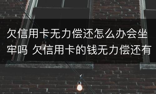 欠信用卡无力偿还怎么办会坐牢吗 欠信用卡的钱无力偿还有什么后果