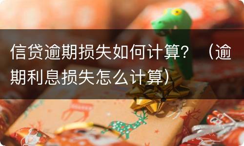 信贷逾期损失如何计算？（逾期利息损失怎么计算）