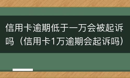 信用卡逾期低于一万会被起诉吗（信用卡1万逾期会起诉吗）