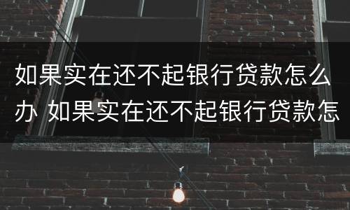 如果实在还不起银行贷款怎么办 如果实在还不起银行贷款怎么办呢