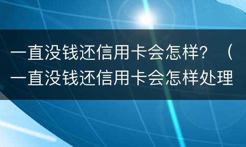 一直没钱还信用卡会怎样？（一直没钱还信用卡会怎样处理）