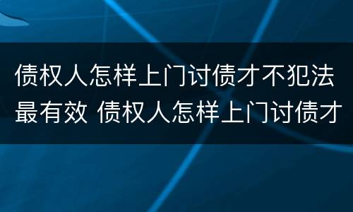 债权人怎样上门讨债才不犯法最有效 债权人怎样上门讨债才不犯法最有效果