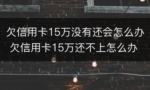 欠信用卡15万没有还会怎么办 欠信用卡15万还不上怎么办