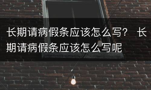 长期请病假条应该怎么写？ 长期请病假条应该怎么写呢