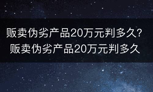 贩卖伪劣产品20万元判多久？ 贩卖伪劣产品20万元判多久