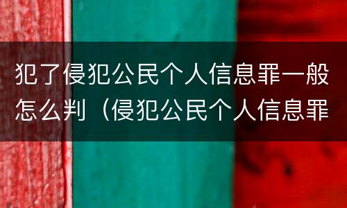 犯了侵犯公民个人信息罪一般怎么判（侵犯公民个人信息罪情节严重判刑）