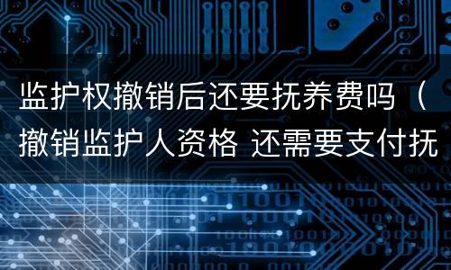 监护权撤销后还要抚养费吗（撤销监护人资格 还需要支付抚养费么）