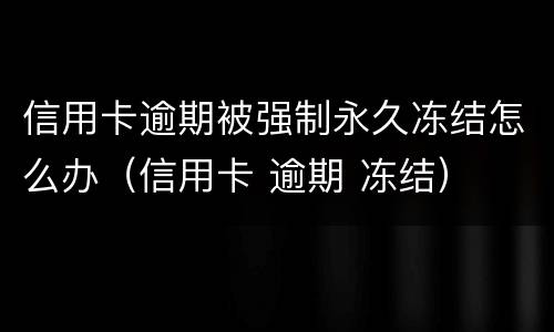 信用卡逾期被强制永久冻结怎么办（信用卡 逾期 冻结）