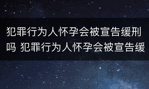 犯罪行为人怀孕会被宣告缓刑吗 犯罪行为人怀孕会被宣告缓刑吗为什么
