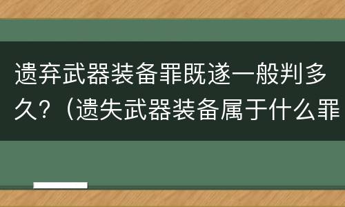 遗弃武器装备罪既遂一般判多久?（遗失武器装备属于什么罪）