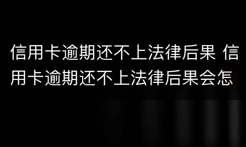 信用卡逾期还不上法律后果 信用卡逾期还不上法律后果会怎样