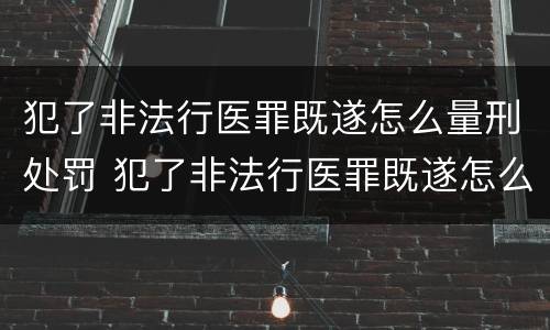 犯了非法行医罪既遂怎么量刑处罚 犯了非法行医罪既遂怎么量刑处罚
