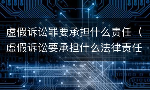 虚假诉讼罪要承担什么责任（虚假诉讼要承担什么法律责任）