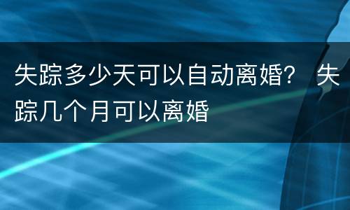 失踪多少天可以自动离婚？ 失踪几个月可以离婚