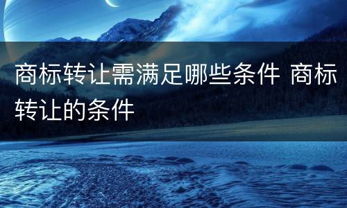 商标转让需满足哪些条件 商标转让的条件