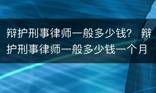 辩护刑事律师一般多少钱？ 辩护刑事律师一般多少钱一个月