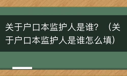 关于户口本监护人是谁？（关于户口本监护人是谁怎么填）