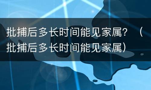 批捕后多长时间能见家属？（批捕后多长时间能见家属）