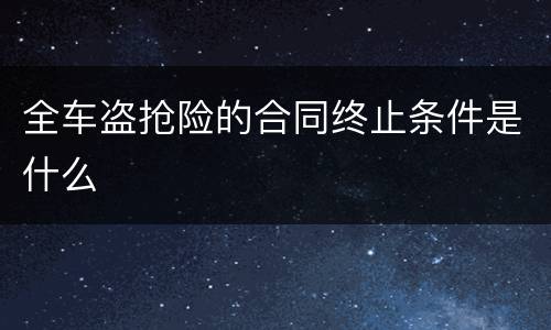 全车盗抢险的合同终止条件是什么