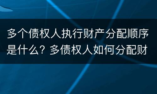 多个债权人执行财产分配顺序是什么? 多债权人如何分配财产
