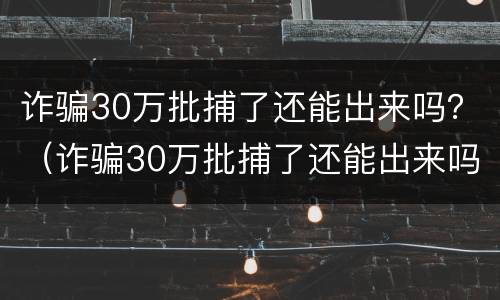 诈骗30万批捕了还能出来吗？（诈骗30万批捕了还能出来吗判几年）