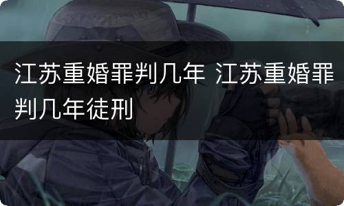 江苏重婚罪判几年 江苏重婚罪判几年徒刑