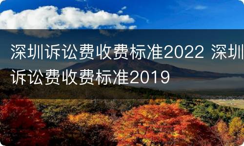 深圳诉讼费收费标准2022 深圳诉讼费收费标准2019