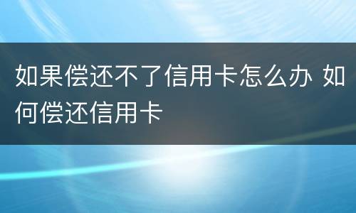 如果偿还不了信用卡怎么办 如何偿还信用卡