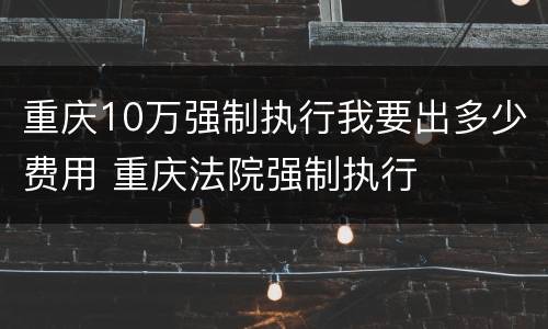 重庆10万强制执行我要出多少费用 重庆法院强制执行