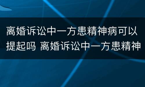 离婚诉讼中一方患精神病可以提起吗 离婚诉讼中一方患精神病可以提起吗法律
